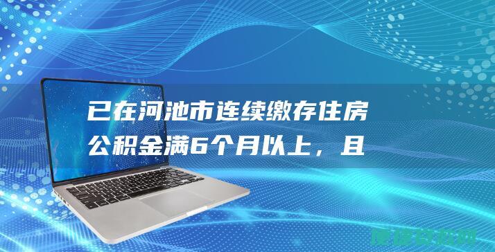 已在河池市连续缴存住房公积金满6个月以上，且当前账户状态正常。