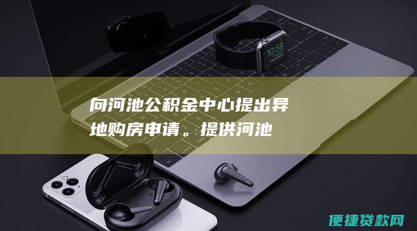 向河池公积金中心提出异地购房申请。提供《河池市住房公积金异地贷款申请表》等材料。