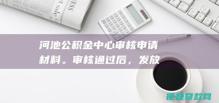 河池公积金中心审核申请材料。审核通过后，发放《河池市住房公积金异地贷款证明书》。