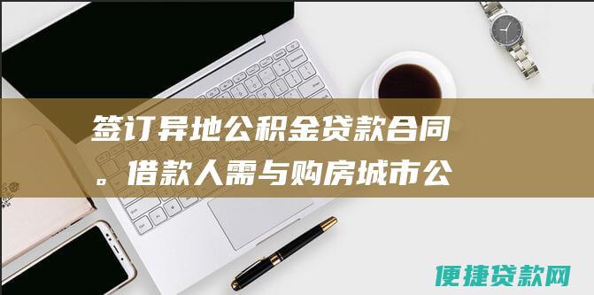 签订异地公积金贷款合同。借款人需与购房城市公