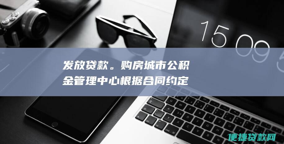 发放贷款。购房城市公积金管理中心根据合同约定发放贷款。