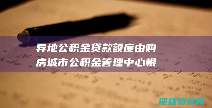 异地公积金贷款额度由购房城市公积金管理中心根据借款人的贷款资格确定，一般不高于河池市公积金账户余额。