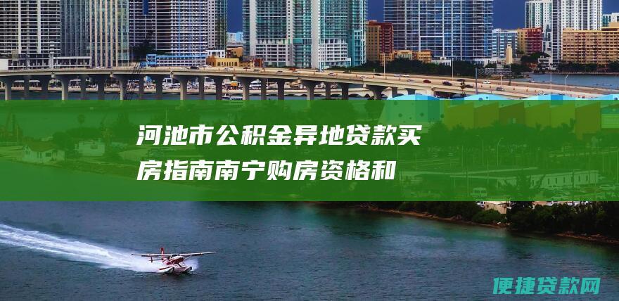 河池市公积金异地贷款买房指南:南宁购房资格和条件解析