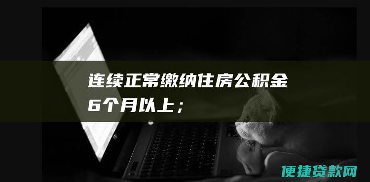 连续正常缴纳住房公积金6个月以上；