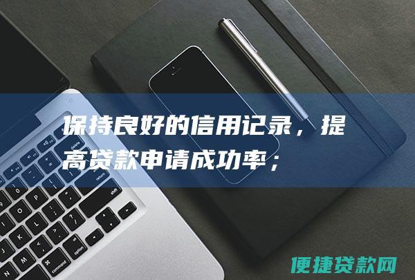 保持良好的信用记录，提高贷款申请成功率；