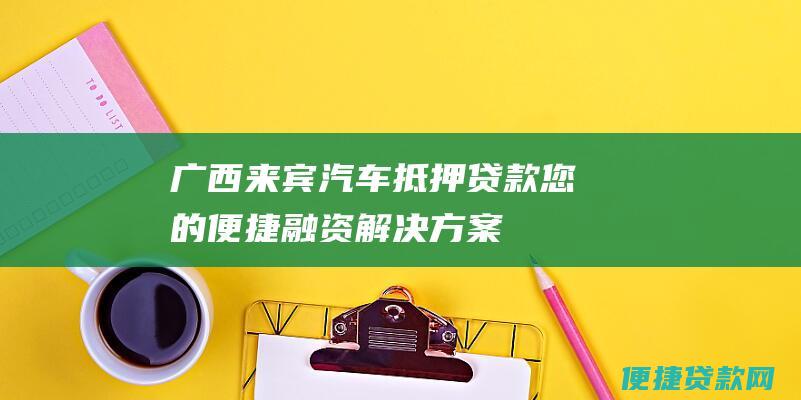 广西来宾汽车抵押贷款：您的便捷融资解决方案