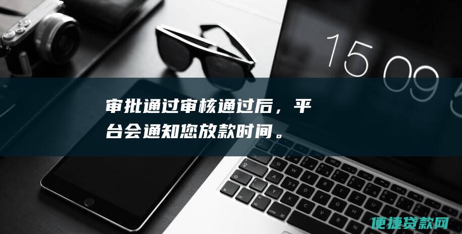 审批通过：审核通过后，平台会通知您放款时间。