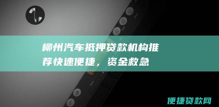 柳州汽车抵押贷款机构推荐：快速便捷，资金救急