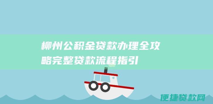 柳州公积金贷款办理全攻略：完整贷款流程指引