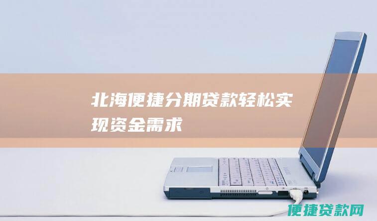 北海便捷分期贷款：轻松实现资金需求