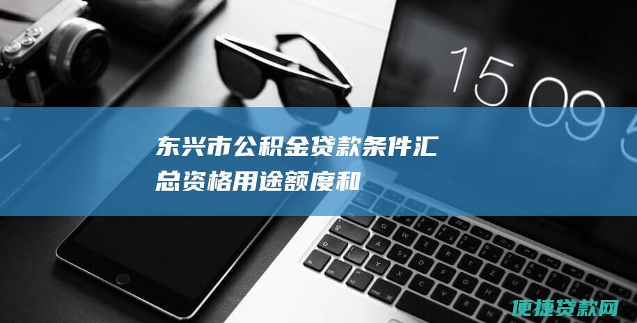 东兴市公积金贷款条件汇总：资格、用途、额度和利率详解