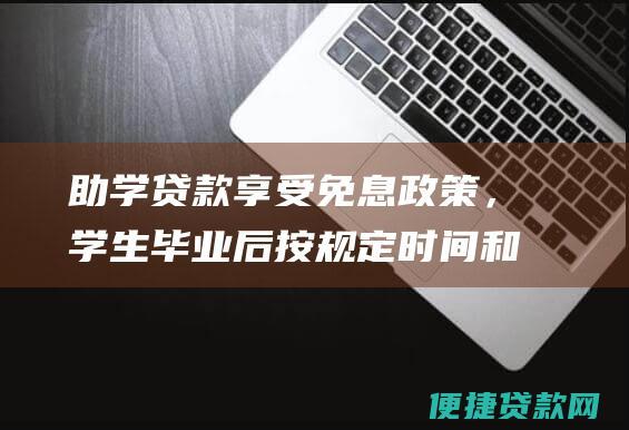 助学贷款享受免息政策，学生毕业后按规定时间和方式偿还。