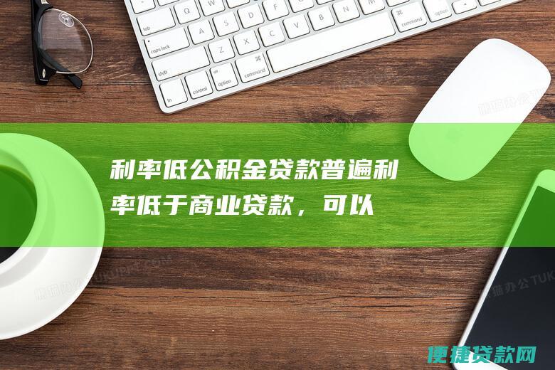 利率低：公积金贷款普遍利率低于商业贷款，可以有效降低借款人的利息负担。