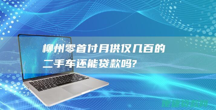 柳州零首付月供仅几百的二手车还能贷款吗?