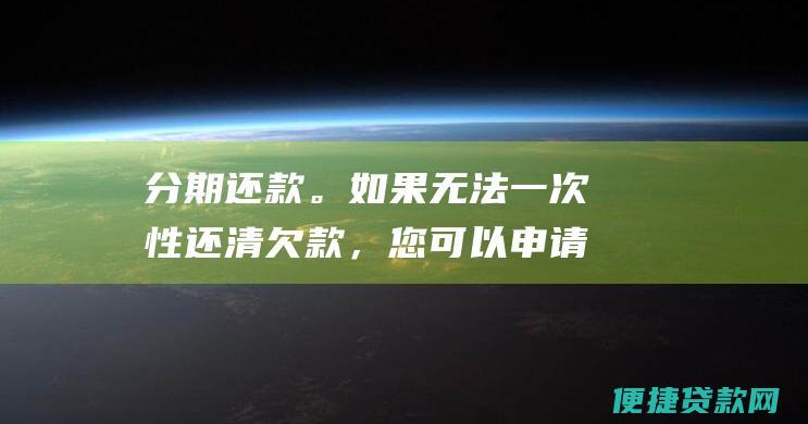 分期还款。如果无法一次性还清欠款，您可以申请分期还款。分期还款可以减轻您的还款压力，但需要注意的是，分期还款通常会产生额外的利息费用。