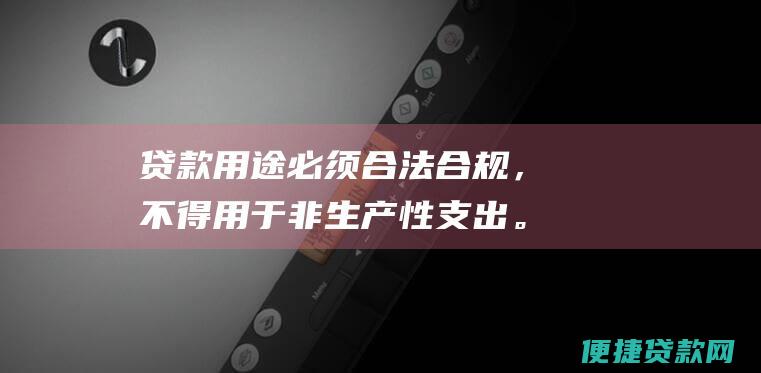 贷款用途必须合法合规，不得用于非生产性支出。