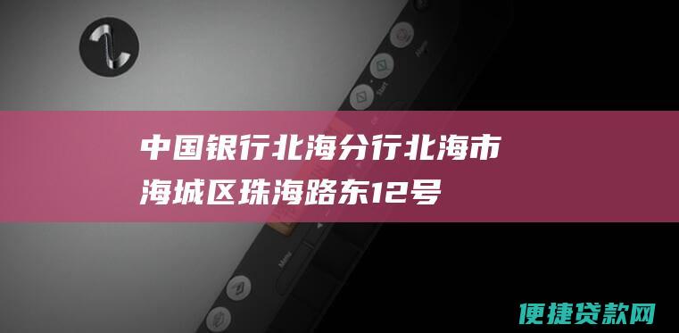 中国银行北海分行：北海市海城区珠海路东12号