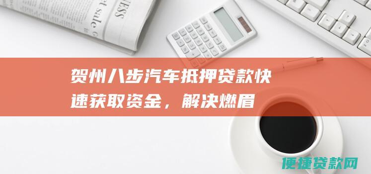 贺州八步汽车抵押贷款：快速获取资金，解决燃眉之急