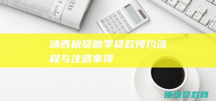 靖西税贷助学贷款预约流程与注意事项