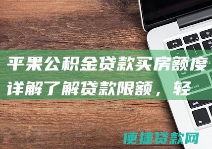 平果公积金贷款买房额度详解：了解贷款限额，轻松置业