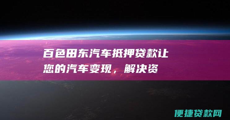 百色田东汽车抵押贷款：让您的汽车变现，解决资金难题！