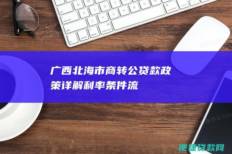 广西北海市商转公贷款政策详解：利率、条件、流程