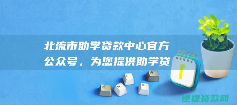 北流市助学贷款中心官方公众号，为您提供助学贷款办理、还款、政策咨询等全方位服务