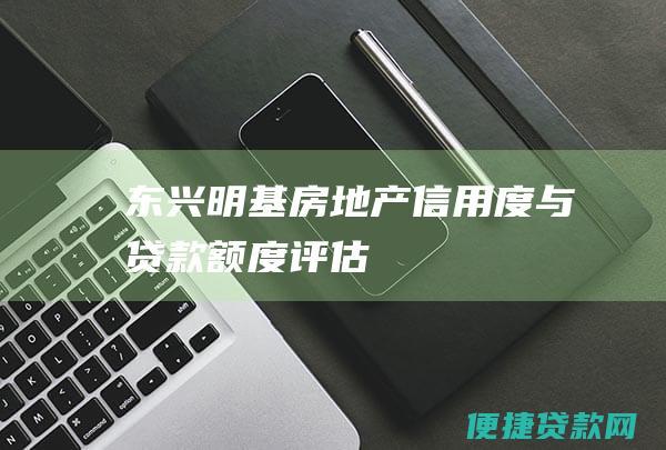 东兴明基房地产信用度与贷款额度评估