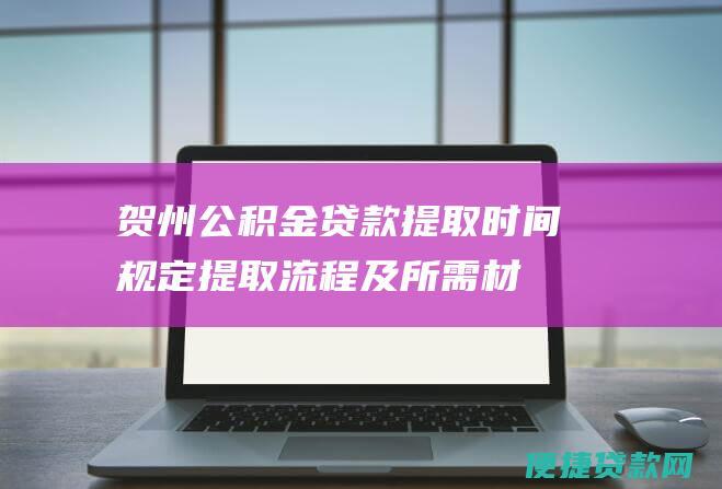 贺州公积金贷款提取时间规定：提取流程及所需材料