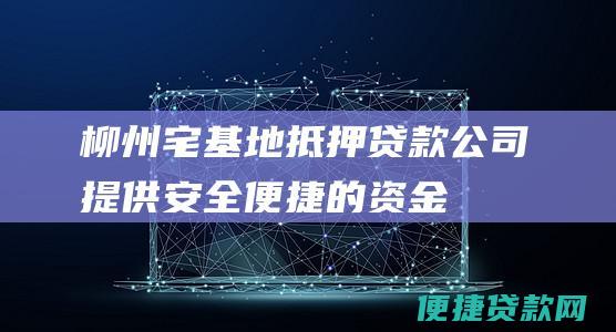 柳州宅基地抵押贷款公司：提供安全、便捷的资金解决方案