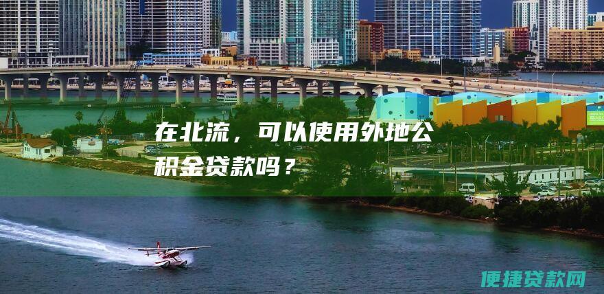 在北流，可以使用外地公积金贷款吗？