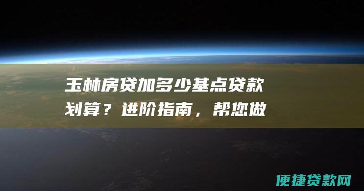 玉林房贷加多少基点贷款划算？进阶指南，帮您做