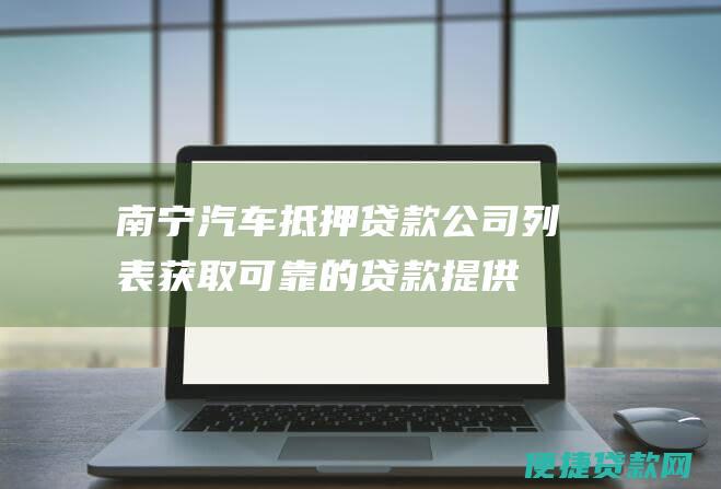 南宁汽车抵押贷款公司列表：获取可靠的贷款提供商