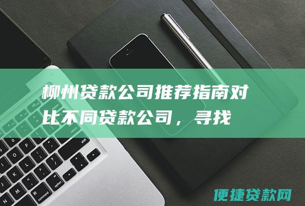 柳州贷款公司推荐指南：对比不同贷款公司，寻找最优惠的贷款条件