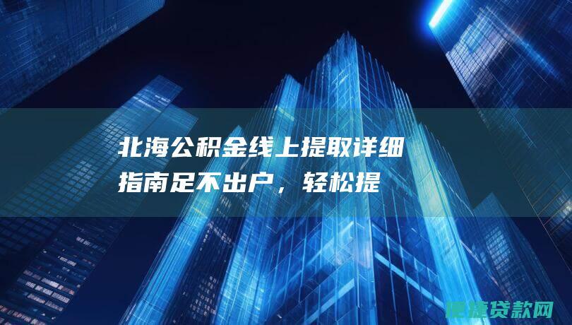 北海公积金线上提取详细指南：足不出户，轻松提取公积金