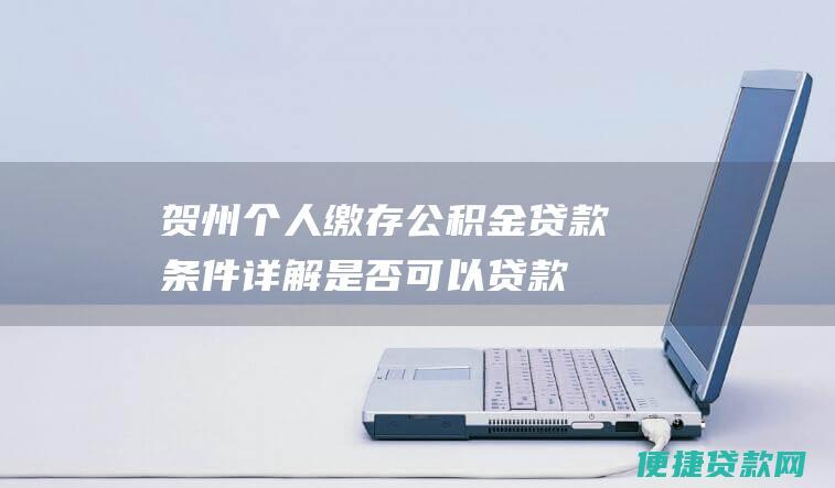 贺州个人缴存公积金贷款条件详解：是否可以贷款？