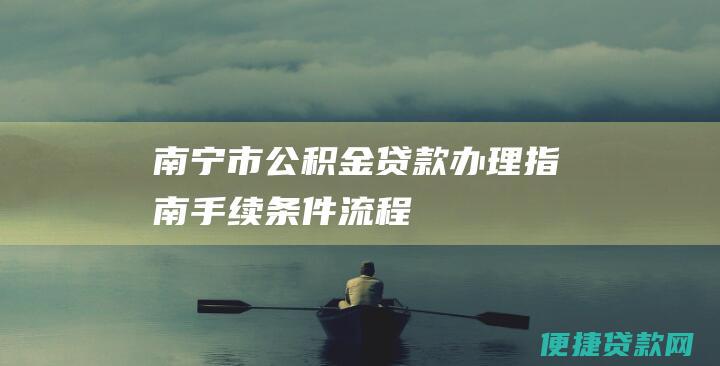 南宁市公积金贷款办理指南：手续、条件、流程