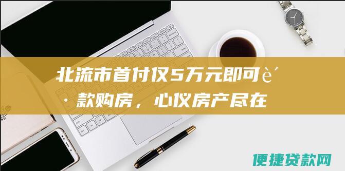 北流市首付仅5万元即可贷款购房，心仪房产尽在掌握