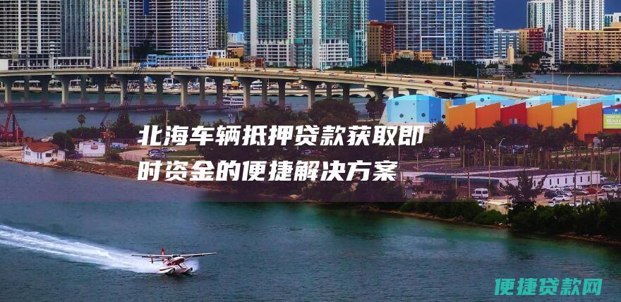 北海车辆抵押贷款：获取即时资金的便捷解决方案