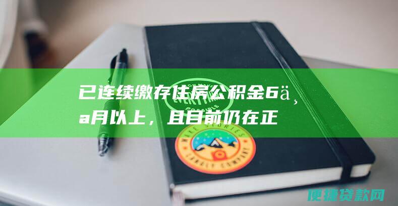 已连续缴存住房公积金6个月以上，且目前仍在正常缴存期内；