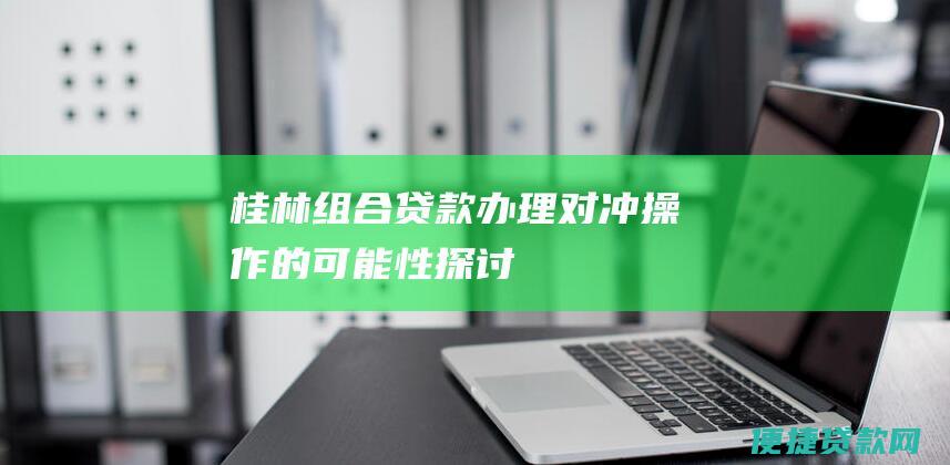 桂林组合贷款：办理对冲操作的可能性探讨