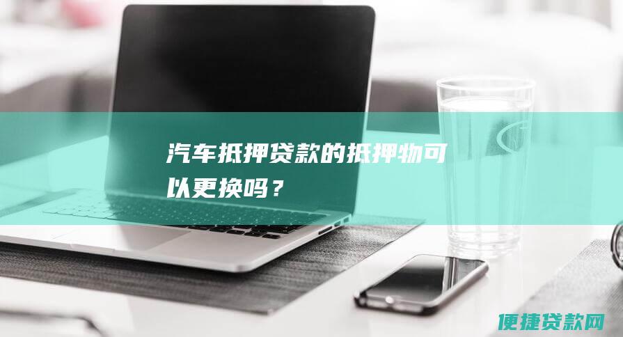 汽车抵押贷款的抵押物可以更换吗？