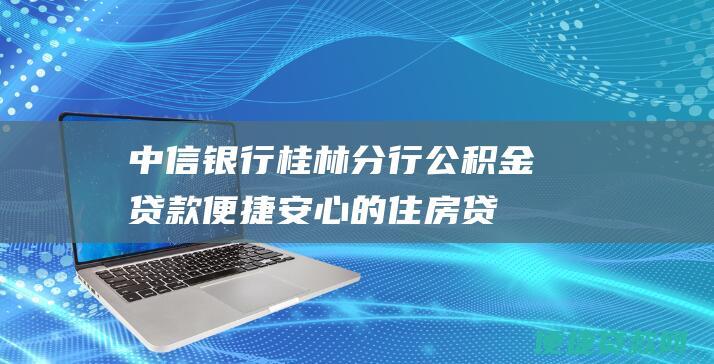 中信银行桂林分行公积金贷款：便捷安心的住房贷款选择