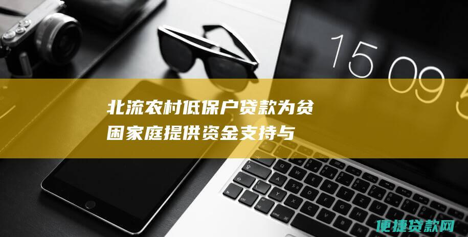 北流农村低保户贷款：为贫困家庭提供资金支持与经济发展的助力