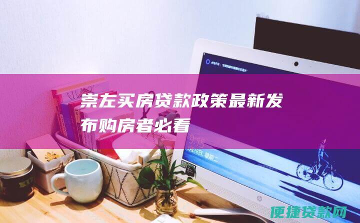 崇左买房贷款政策最新发布：购房者必看