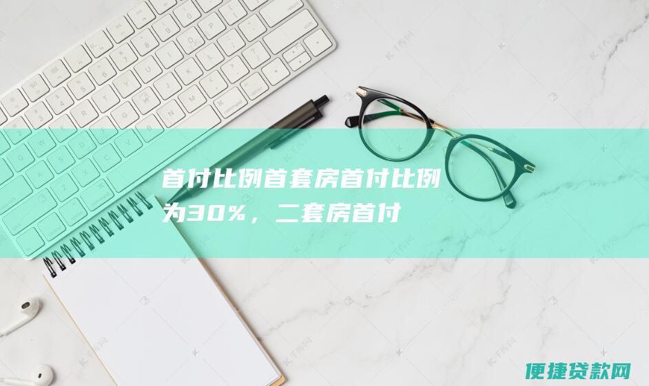 首付比例：首套房首付比例为30%，二套房首付比例为40%。