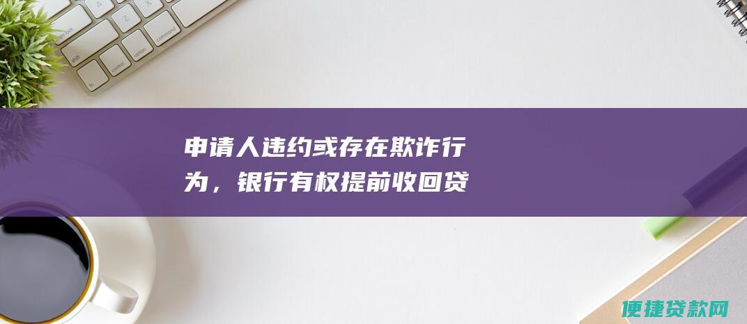 申请人违约或存在欺诈行为，银行有权提前收回贷款；