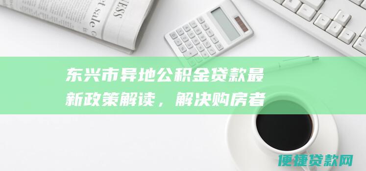 东兴市异地公积金贷款最新政策解读，解决购房者的资金难题