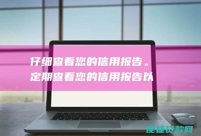 仔细查看您的信用报告。定期查看您的信用报告以确保其准确无误。如果您发现任何错误，请立即联系信用局。