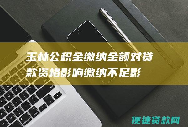 玉林公积金缴纳金额对贷款资格影响：缴纳不足影响贷款申请